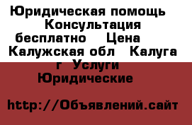 Юридическая помощь.  Консультация бесплатно. › Цена ­ 1 - Калужская обл., Калуга г. Услуги » Юридические   